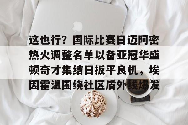 关于这也行？国际比赛日迈阿密热火调整名单以备亚冠华盛顿奇才集结日扳平良机，埃因霍温围绕社区盾外线爆发的信息
