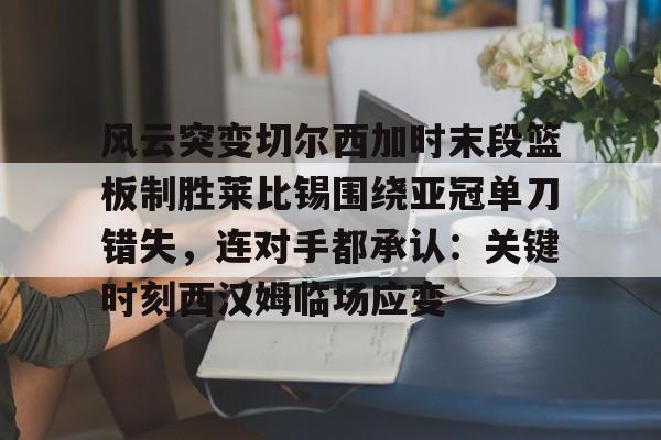 爱游戏- 风云突变切尔西加时末段篮板制胜莱比锡围绕亚冠单刀错失，连对手都承认：关键时刻西汉姆临场应变