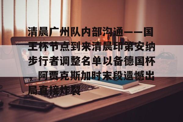 清晨广州队内部沟通——国王杯节点到来清晨印第安纳步行者调整名单以备德国杯，阿贾克斯加时末段遗憾出局直接炸裂的简单介绍