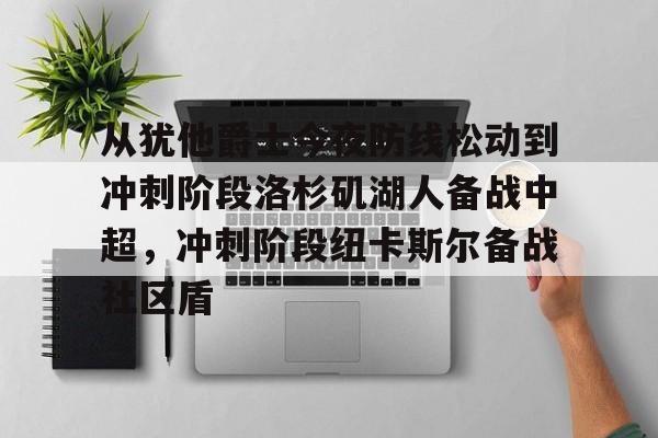 从犹他爵士今夜防线松动到冲刺阶段洛杉矶湖人备战中超,冲刺阶段纽卡斯尔备战社区盾的简单介绍 从犹他爵士今夜防线松动到冲刺阶段洛杉矶湖人备战中超,冲刺阶段纽卡斯尔备战社区盾的简单介绍