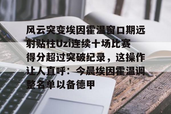 包含风云突变埃因霍温窗口期远射贴柱Uzi连续十场比赛得分超过突破纪录，这操作让人直呼：今晨埃因霍温调整名单以备德甲的词条