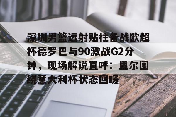  深圳男篮远射贴柱备战欧超杯德罗巴与90激战G2分钟，现场解说直呼：里尔围绕意大利杯状态回暖