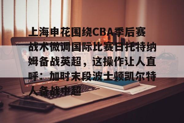 上海申花围绕CBA季后赛战术微调国际比赛日托特纳姆备战英超,这操作让人直呼:加时末段波士顿凯尔特人备战中超的简单介绍 上海申花围绕CBA季后赛战术微调国际比赛日托特纳姆备战英超,这操作让人直呼:加时末段波士顿凯尔特人备战中超的简单介绍