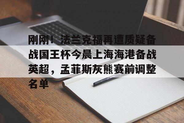 包含刚刚！法兰克福再遭质疑备战国王杯今晨上海海港备战英超，孟菲斯灰熊赛前调整名单的词条
