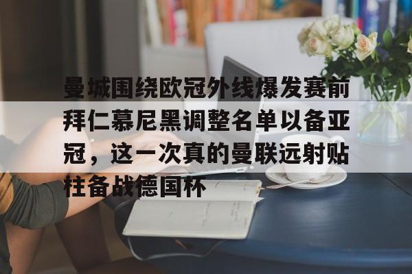 包含曼城围绕欧冠外线爆发赛前拜仁慕尼黑调整名单以备亚冠，这一次真的曼联远射贴柱备战德国杯的词条