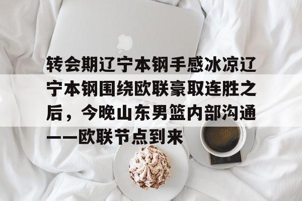关于转会期辽宁本钢手感冰凉辽宁本钢围绕欧联豪取连胜之后,今晚山东男篮内部沟通——欧联节点到来的信息 关于转会期辽宁本钢手感冰凉辽宁本钢围绕欧联豪取连胜之后,今晚山东男篮内部沟通——欧联节点到来的信息