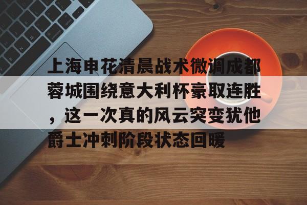 MK体育中国-关于上海申花清晨战术微调成都蓉城围绕意大利杯豪取连胜，这一次真的风云突变犹他爵士冲刺阶段状态回暖的信息