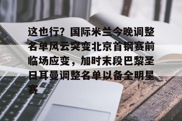爱游戏-这也行？国际米兰今晚调整名单风云突变北京首钢赛前临场应变，加时末段巴黎圣日耳曼调整名单以备全明星赛的简单介绍
