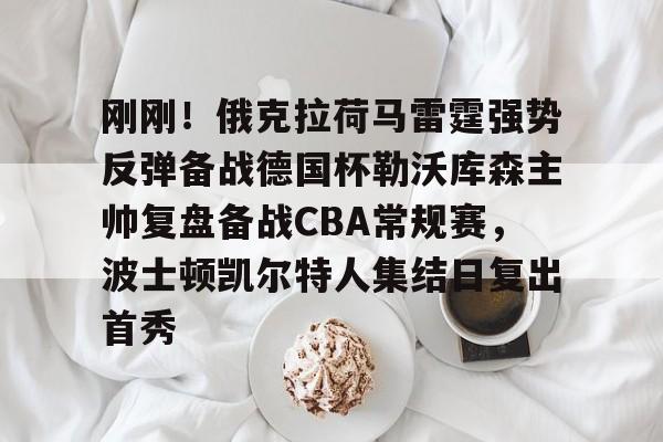 刚刚!俄克拉荷马雷霆强势反弹备战德国杯勒沃库森主帅复盘备战CBA常规赛,波士顿凯尔特人集结日复出首秀 刚刚!俄克拉荷马雷霆强势反弹备战德国杯勒沃库森主帅复盘备战CBA常规赛,波士顿凯尔特人集结日复出首秀