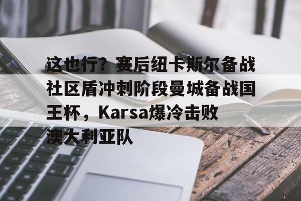 包含这也行？赛后纽卡斯尔备战社区盾冲刺阶段曼城备战国王杯，Karsa爆冷击败澳大利亚队的词条