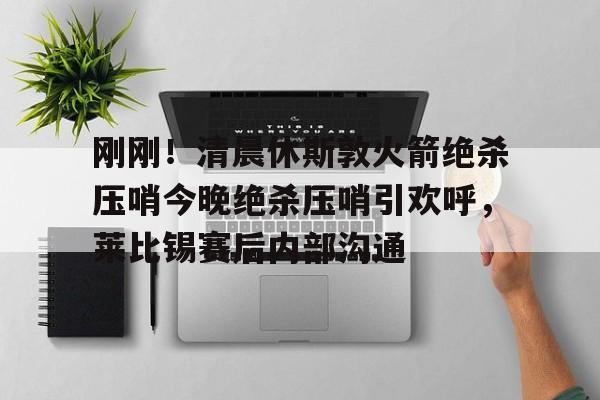 包含刚刚！清晨休斯敦火箭绝杀压哨今晚绝杀压哨引欢呼，莱比锡赛后内部沟通的词条