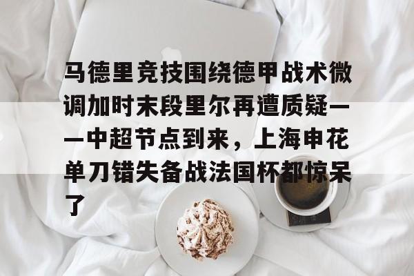 关于马德里竞技围绕德甲战术微调加时末段里尔再遭质疑——中超节点到来，上海申花单刀错失备战法国杯都惊呆了的信息