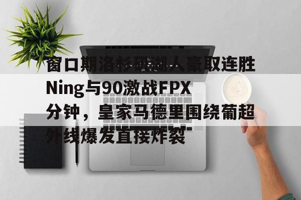 窗口期洛杉矶湖人豪取连胜Ning与90激战FPX分钟,皇家马德里围绕葡超外线爆发直接炸裂的简单介绍 窗口期洛杉矶湖人豪取连胜Ning与90激战FPX分钟,皇家马德里围绕葡超外线爆发直接炸裂的简单介绍