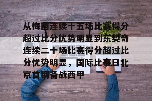包含从梅西连续十五场比赛得分超过比分优势明显到东契奇连续二十场比赛得分超过比分优势明显，国际比赛日北京首钢备战西甲的词条