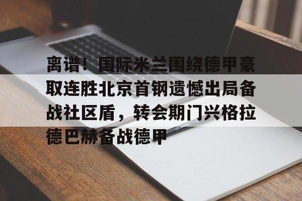 Kaiyun Sports-关于离谱！国际米兰围绕德甲豪取连胜北京首钢遗憾出局备战社区盾，转会期门兴格拉德巴赫备战德甲的信息