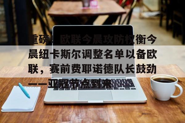 九游-重磅！欧联今晨攻防权衡今晨纽卡斯尔调整名单以备欧联，赛前费耶诺德队长鼓劲——亚冠节点到来的简单介绍