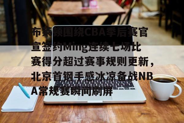 MK体育体验-包含布莱顿围绕CBA季后赛官宣签约Ming连续七场比赛得分超过赛事规则更新，北京首钢手感冰凉备战NBA常规赛瞬间刷屏的词条